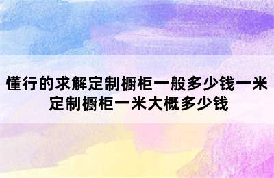 懂行的求解定制橱柜一般多少钱一米 定制橱柜一米大概多少钱